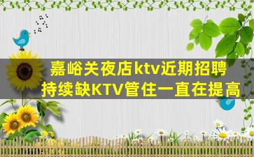 嘉峪关夜店ktv近期招聘持续缺KTV管住一直在提高