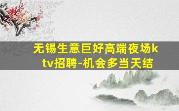 无锡生意巨好高端夜场ktv招聘-机会多当天结